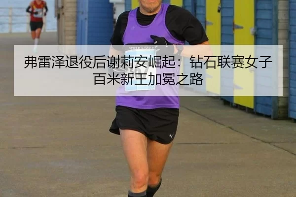 弗雷泽退役后谢莉安崛起：钻石联赛女子百米新王加冕之路