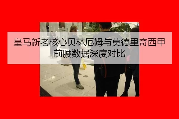 皇马新老核心贝林厄姆与莫德里奇西甲前腰数据深度对比