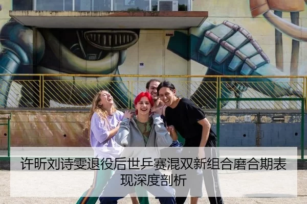 许昕刘诗雯退役后世乒赛混双新组合磨合期表现深度剖析