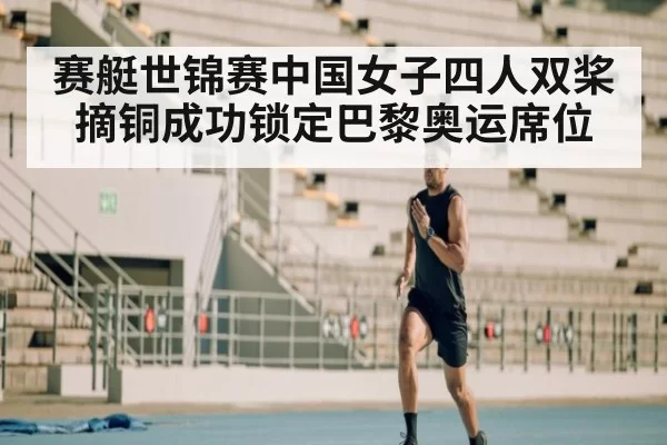 赛艇世锦赛中国女子四人双桨摘铜成功锁定巴黎奥运席位