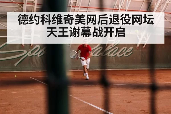 德约科维奇美网后退役网坛天王谢幕战开启