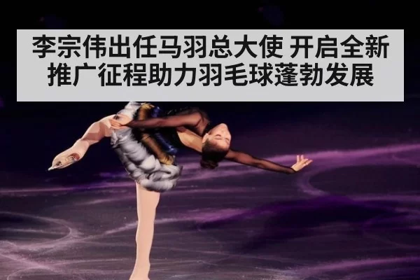 李宗伟出任马羽总大使 开启全新推广征程助力羽毛球蓬勃发展