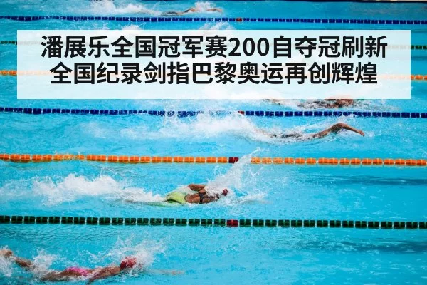 潘展乐全国冠军赛200自夺冠刷新全国纪录剑指巴黎奥运再创辉煌