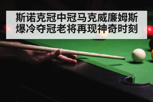斯诺克冠中冠马克威廉姆斯爆冷夺冠老将再现神奇时刻