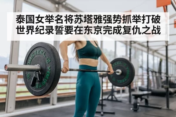 泰国女举名将苏塔雅强势抓举打破世界纪录誓要在东京完成复仇之战