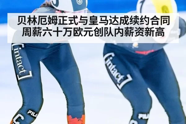 贝林厄姆正式与皇马达成续约合同周薪六十万欧元创队内薪资新高
