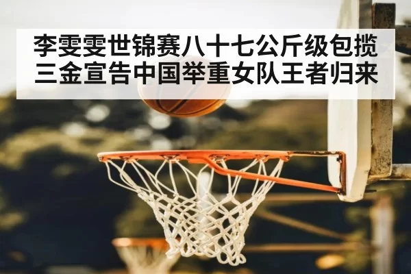 李雯雯世锦赛八十七公斤级包揽三金宣告中国举重女队王者归来