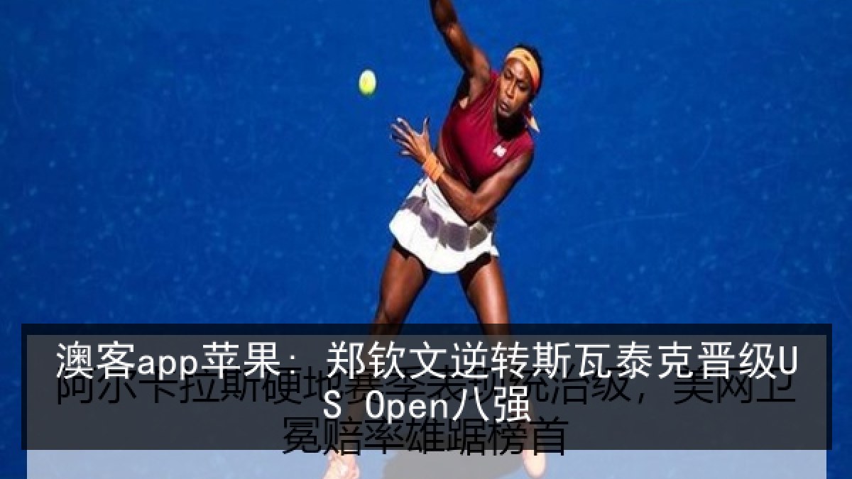 澳客app苹果: 郑钦文逆转斯瓦泰克晋级US Open八强