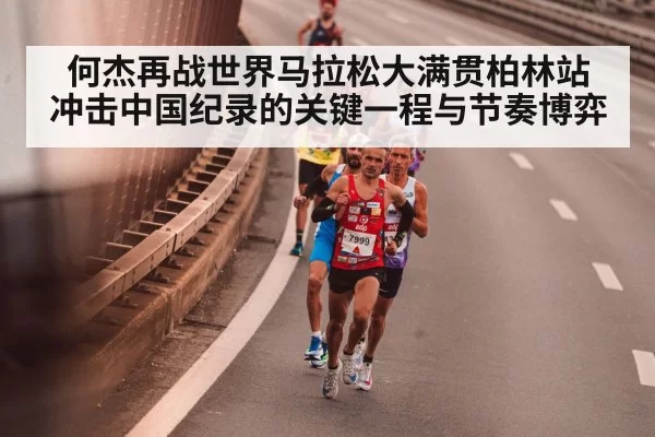 何杰再战世界马拉松大满贯柏林站 冲击中国纪录的关键一程与节奏博弈