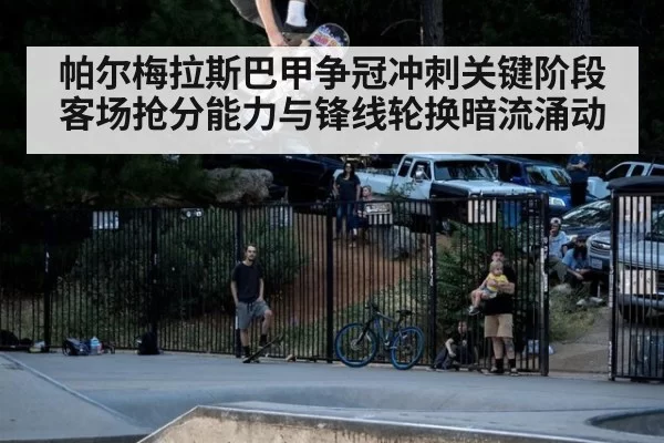 帕尔梅拉斯巴甲争冠冲刺关键阶段客场抢分能力与锋线轮换暗流涌动
