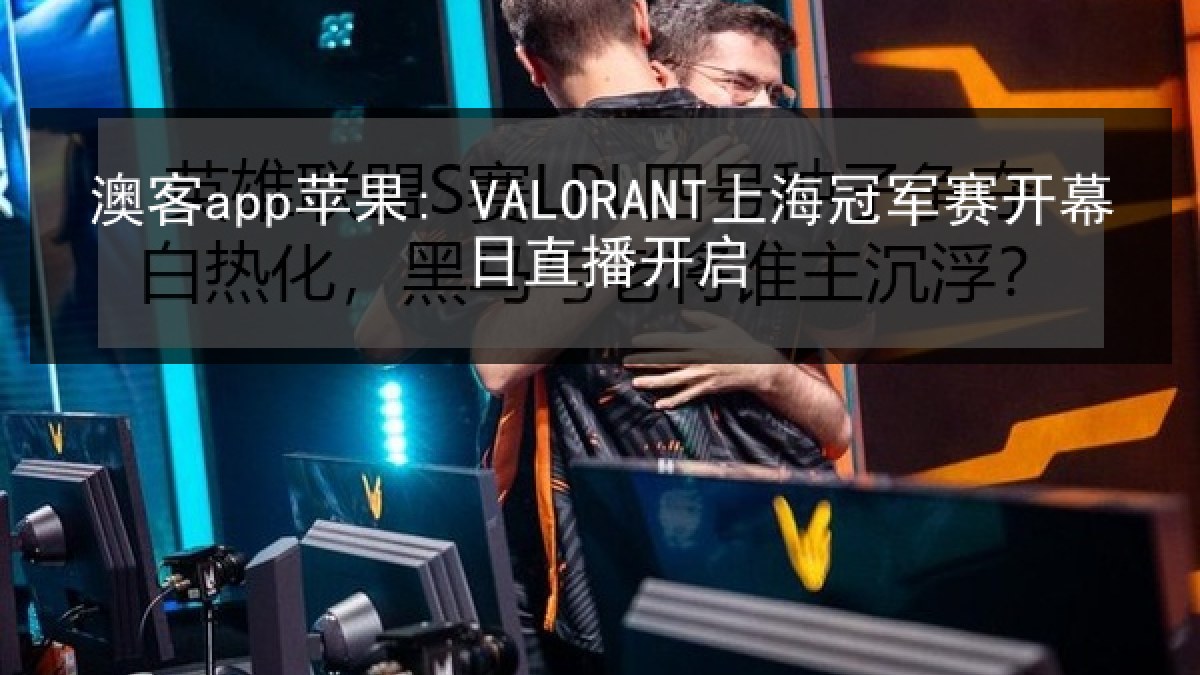 澳客app苹果: VALORANT上海冠军赛开幕日直播开启