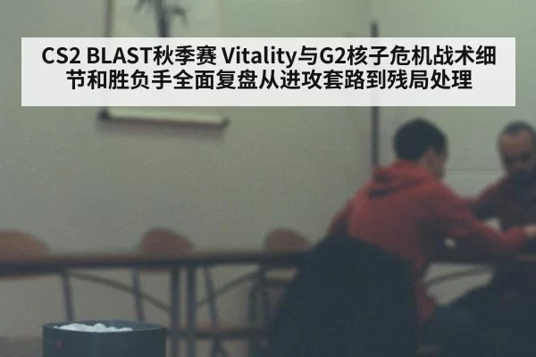 CS2 BLAST秋季赛 Vitality与G2核子危机战术细节和胜负手全面复盘从进攻套路到残局处理